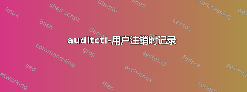 auditctl-用户注销时记录