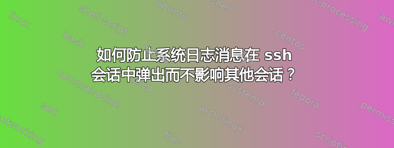 如何防止系统日志消息在 ssh 会话中弹出而不影响其他会话？