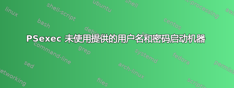 PSexec 未使用提供的用户名和密码启动机器