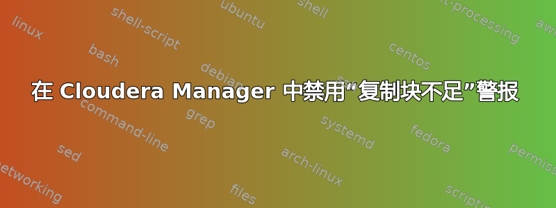 在 Cloudera Manager 中禁用“复制块不足”警报