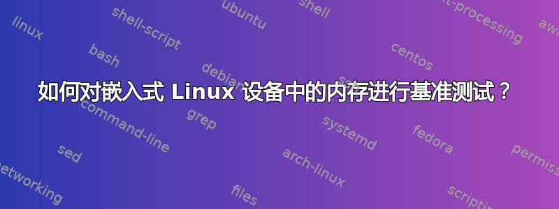 如何对嵌入式 Linux 设备中的内存进行基准测试？