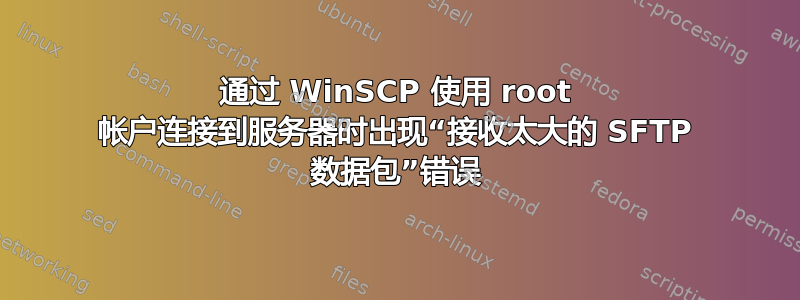 通过 WinSCP 使用 root 帐户连接到服务器时出现“接收太大的 SFTP 数据包”错误