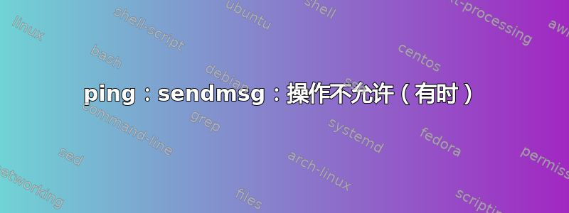 ping：sendmsg：操作不允许（有时）