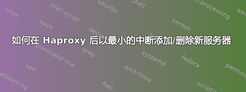 如何在 Haproxy 后以最小的中断添加/删除新服务器