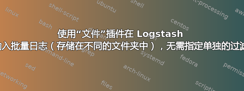 使用“文件”插件在 Logstash 中输入批量日志（存储在不同的文件夹中），无需指定单独的过滤器