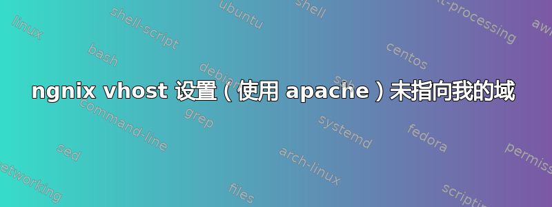 ngnix vhost 设置（使用 apache）未指向我的域