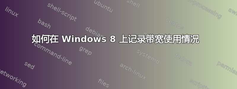 如何在 Windows 8 上记录带宽使用情况 