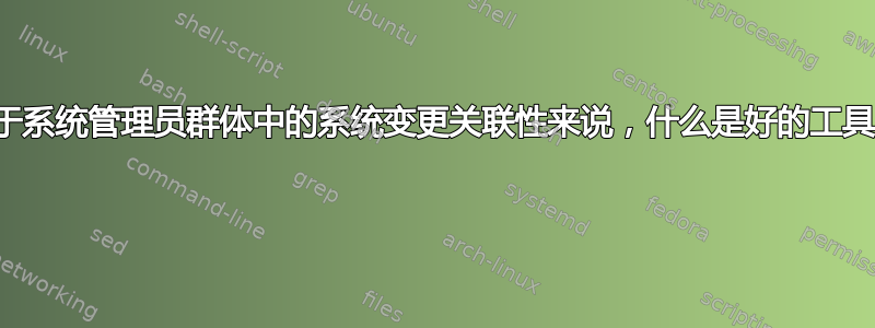 对于系统管理员群体中的系统变更关联性来说，什么是好的工具？ 