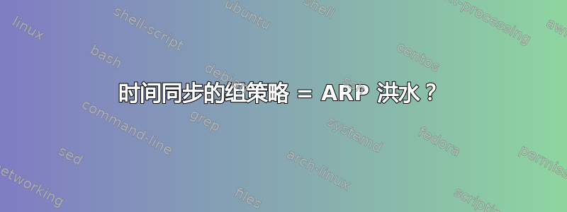 时间同步的组策略 = ARP 洪水？