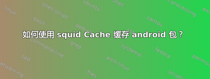 如何使用 squid Cache 缓存 android 包？