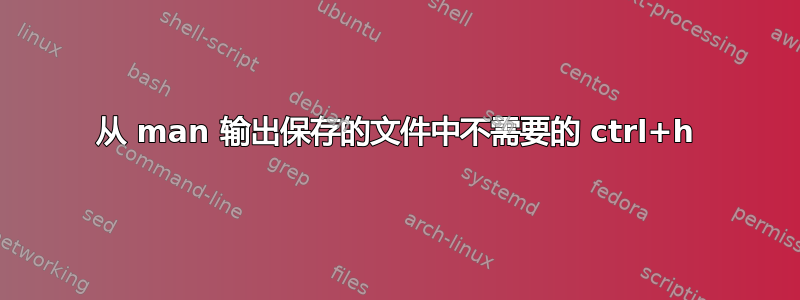 从 man 输出保存的文件中不需要的 ctrl+h