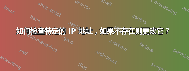 如何检查特定的 IP 地址，如果不存在则更改它？