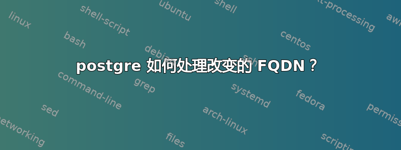 postgre 如何处理改变的 FQDN？