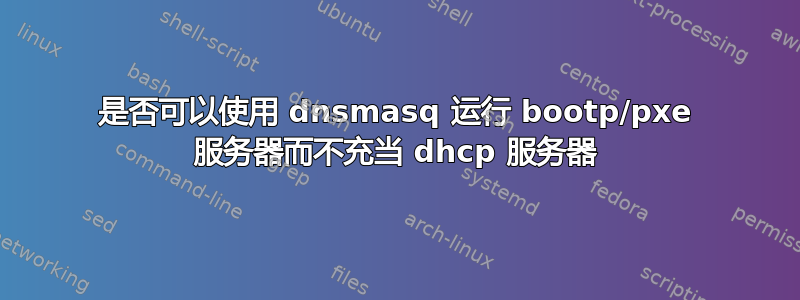 是否可以使用 dnsmasq 运行 bootp/pxe 服务器而不充当 dhcp 服务器