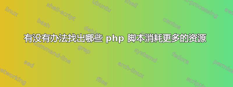 有没有办法找出哪些 php 脚本消耗更多的资源