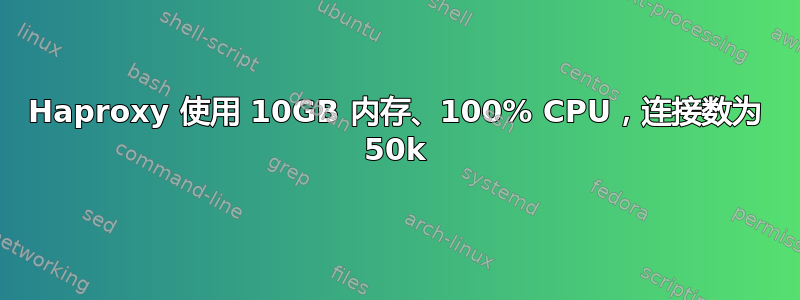 Haproxy 使用 10GB 内存、100% CPU，连接数为 50k