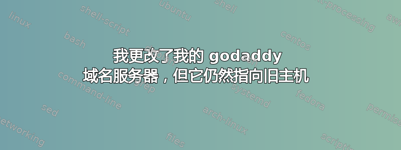 我更改了我的 godaddy 域名服务器，但它仍然指向旧主机 