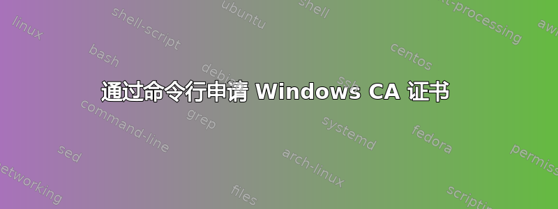 通过命令行申请 Windows CA 证书