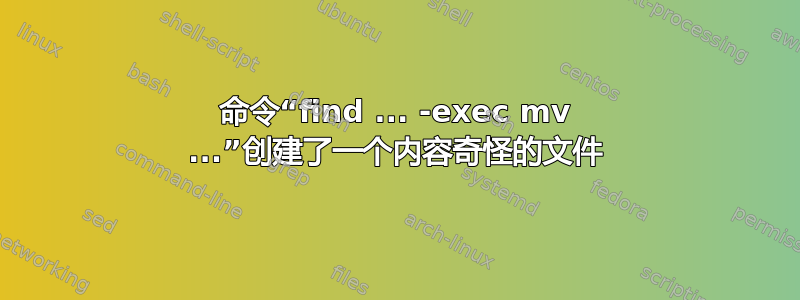 命令“find ... -exec mv ...”创建了一个内容奇怪的文件