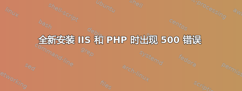 全新安装 IIS 和 PHP 时出现 500 错误