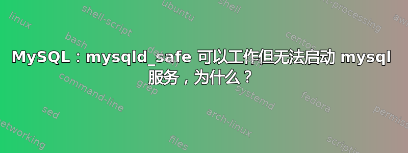 MySQL：mysqld_safe 可以工作但无法启动 mysql 服务，为什么？