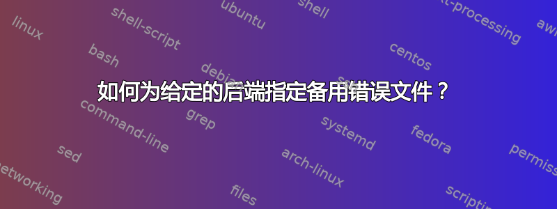 如何为给定的后端指定备用错误文件？