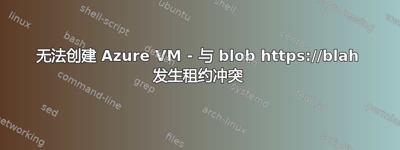 无法创建 Azure VM - 与 blob https://blah 发生租约冲突