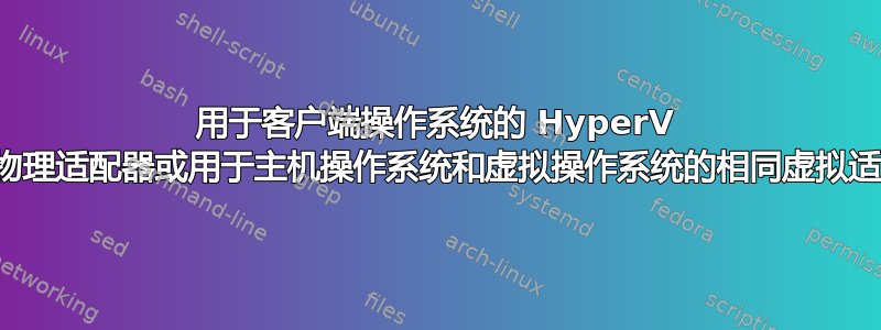 用于客户端操作系统的 HyperV 专用物理适配器或用于主机操作系统和虚拟操作系统的相同虚拟适配器