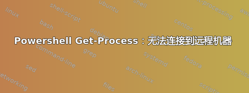 Powershell Get-Process：无法连接到远程机器