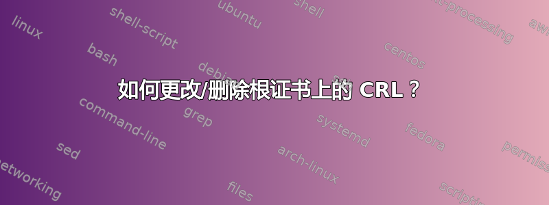 如何更改/删除根证书上的 CRL？