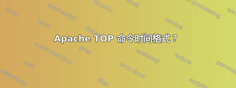 Apache TOP 命令时间格式？