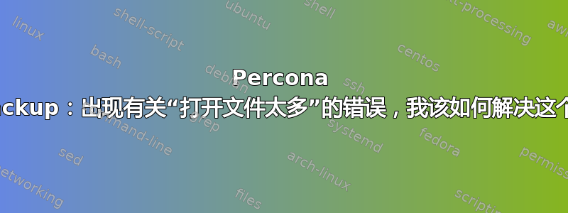 Percona XtraBackup：出现有关“打开文件太多”的错误，我该如何解决这个问题？