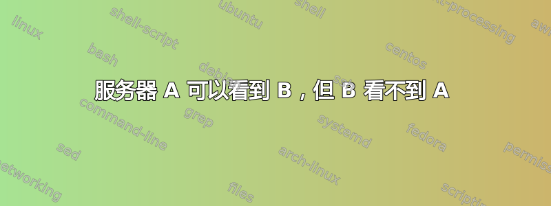 服务器 A 可以看到 B，但 B 看不到 A