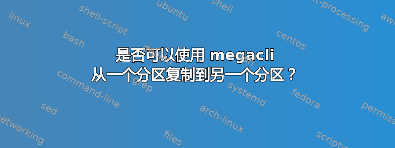 是否可以使用 megacli 从一个分区复制到另一个分区？