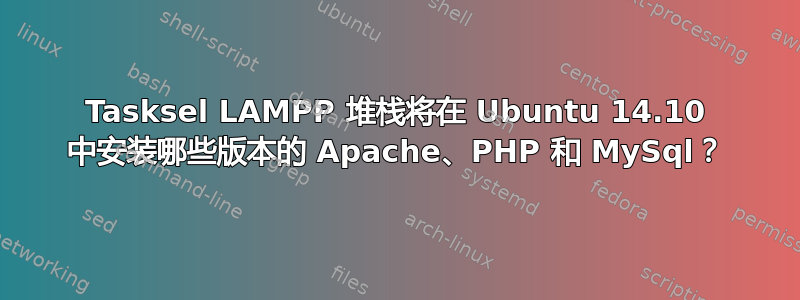 Tasksel LAMPP 堆栈将在 Ubuntu 14.10 中安装哪些版本的 Apache、PHP 和 MySql？