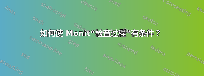 如何使 Monit“检查过程”有条件？