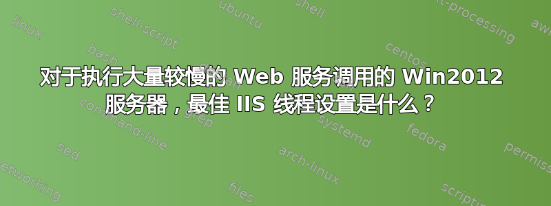 对于执行大量较慢的 Web 服务调用的 Win2012 服务器，最佳 IIS 线程设置是什么？