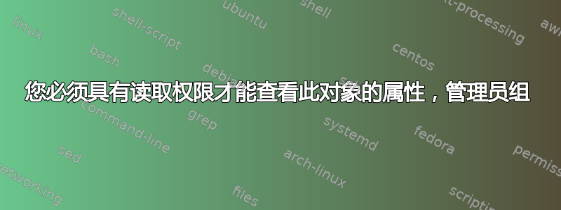 您必须具有读取权限才能查看此对象的属性，管理员组