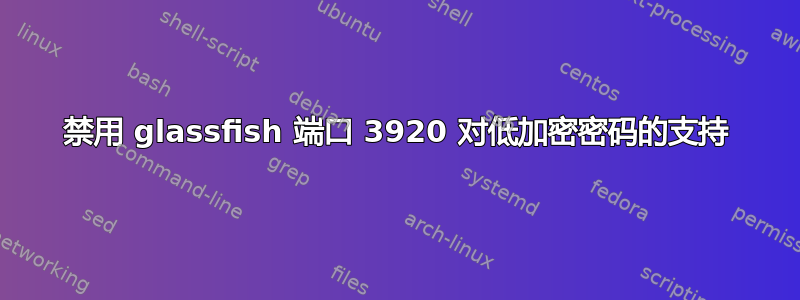 禁用 glassfish 端口 3920 对低加密密码的支持