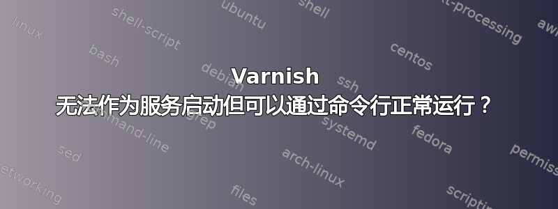 Varnish 无法作为服务启动但可以通过命令行正常运行？