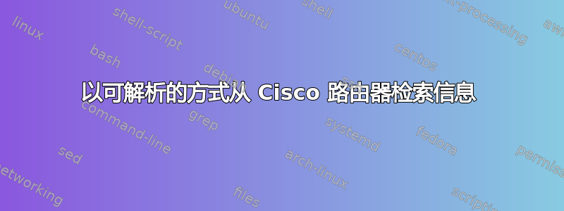 以可解析的方式从 Cisco 路由器检索信息