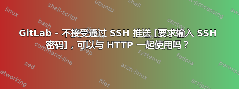 GitLab - 不接受通过 SSH 推送 [要求输入 SSH 密码]，可以与 HTTP 一起使用吗？