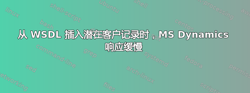 从 WSDL 插入潜在客户记录时，MS Dynamics 响应缓慢