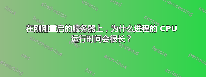 在刚刚重启的服务器上，为什么进程的 CPU 运行时间会很长？