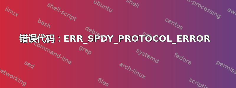 错误代码：ERR_SPDY_PROTOCOL_ERROR 