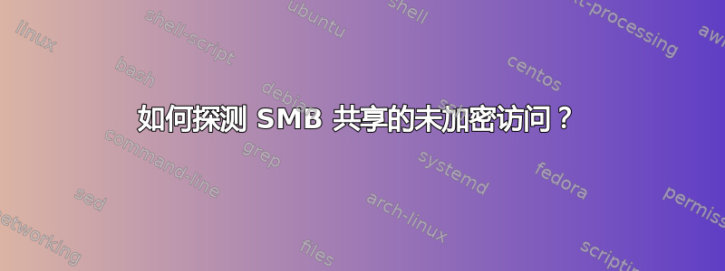 如何探测 SMB 共享的未加密访问？