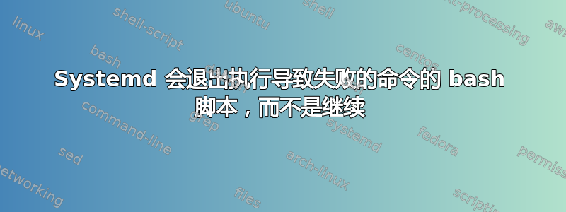 Systemd 会退出执行导致失败的命令的 bash 脚本，而不是继续