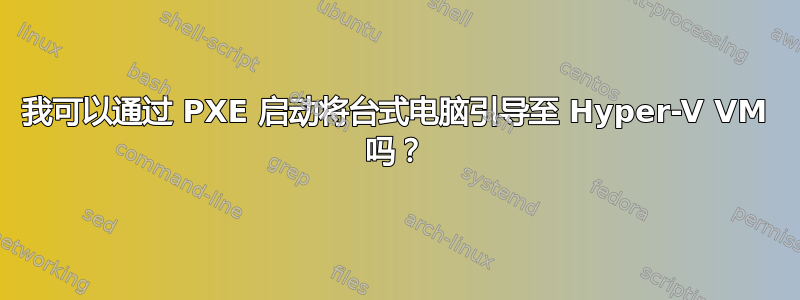 我可以通过 PXE 启动将台式电脑引导至 Hyper-V VM 吗？