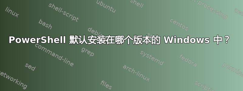 PowerShell 默认安装在哪个版本的 Windows 中？