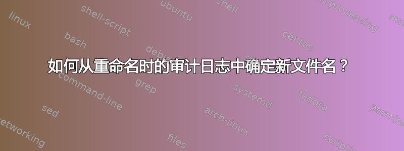 如何从重命名时的审计日志中确定新文件名？